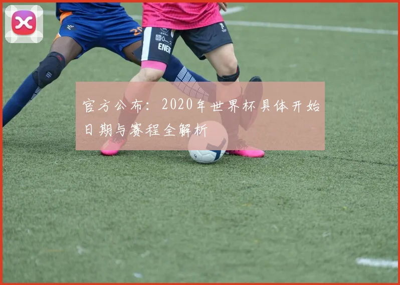 官方公布：2020年世界杯具体开始日期与赛程全解析