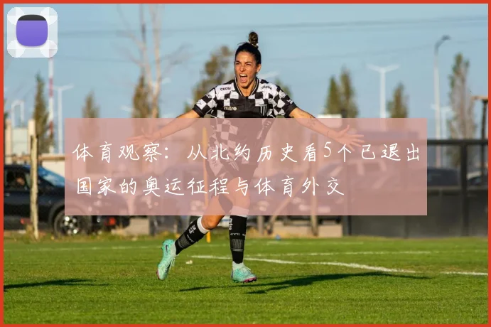 体育观察：从北约历史看5个已退出国家的奥运征程与体育外交