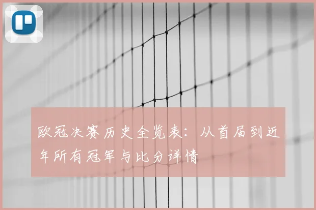 欧冠决赛历史全览表：从首届到近年所有冠军与比分详情