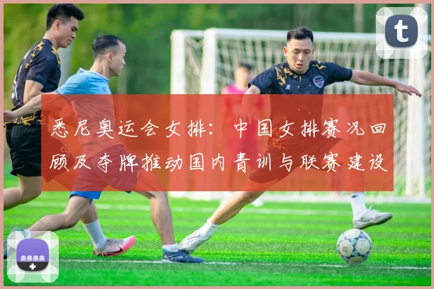 悉尼奥运会女排：中国女排赛况回顾及夺牌推动国内青训与联赛建设