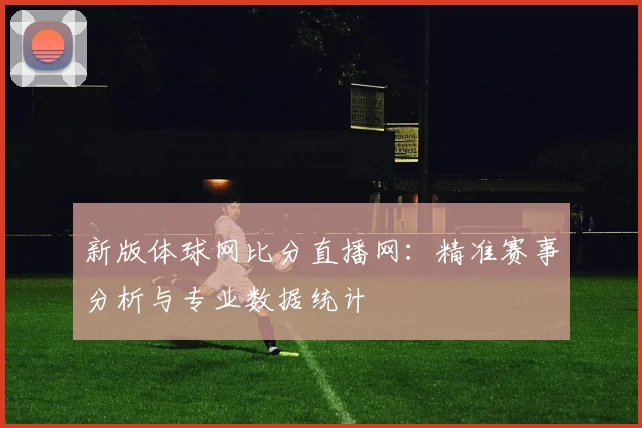 新版体球网比分直播网：精准赛事分析与专业数据统计