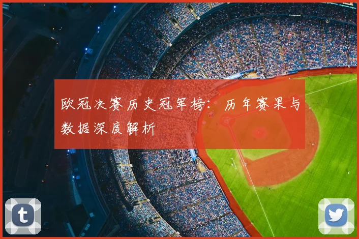 欧冠决赛历史冠军榜：历年赛果与数据深度解析
