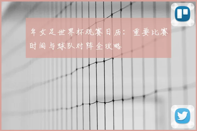 年女足世界杯观赛日历：重要比赛时间与球队对阵全攻略