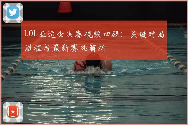 LOL亚运会决赛视频回顾：关键对局进程与最新赛况解析