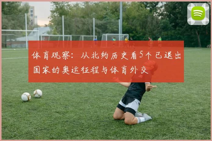 体育观察：从北约历史看5个已退出国家的奥运征程与体育外交