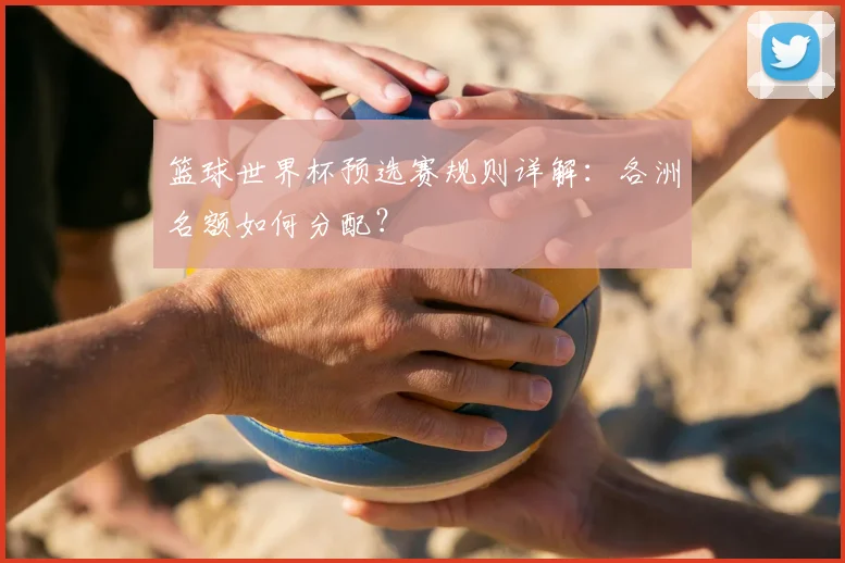 篮球世界杯预选赛规则详解：各洲名额如何分配？