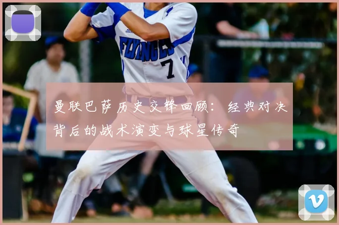 曼联巴萨历史交锋回顾：经典对决背后的战术演变与球星传奇