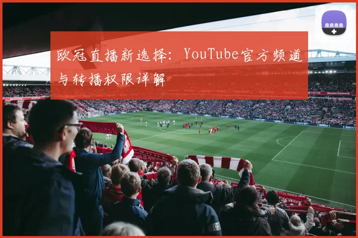 欧冠直播新选择:YouTube官方频道与转播权限详解
