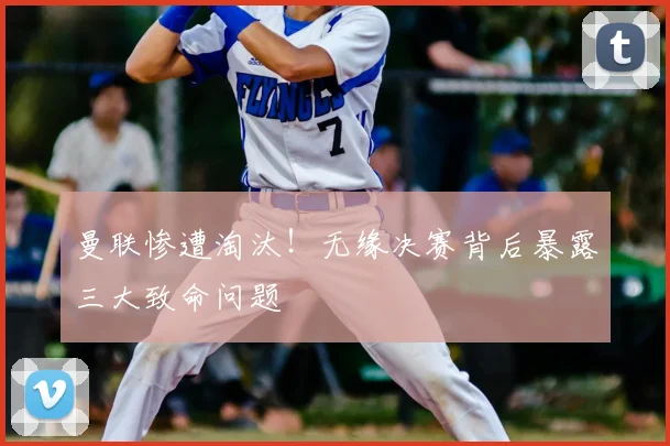 曼联惨遭淘汰！无缘决赛背后暴露三大致命问题