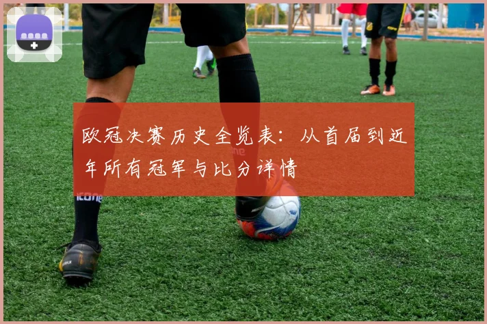 欧冠决赛历史全览表:从首届到近年所有冠军与比分详情