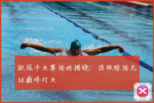 欧冠半决赛场地揭晓:顶级球场见证巅峰对决