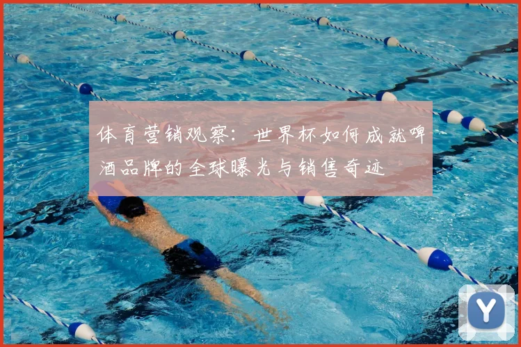 体育营销观察：世界杯如何成就啤酒品牌的全球曝光与销售奇迹