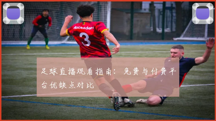 足球直播观看指南：免费与付费平台优缺点对比
