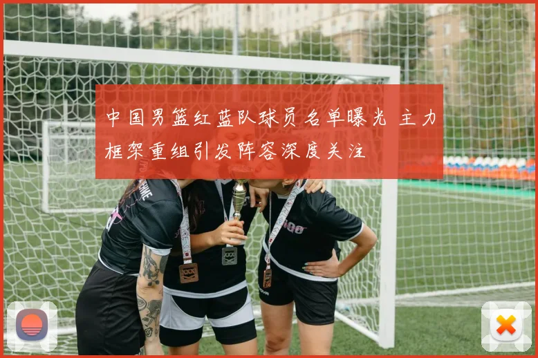 中国男篮红蓝队球员名单曝光 主力框架重组引发阵容深度关注