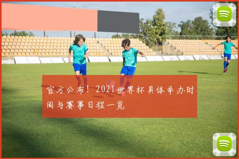 官方公布！2021世界杯具体举办时间与赛事日程一览