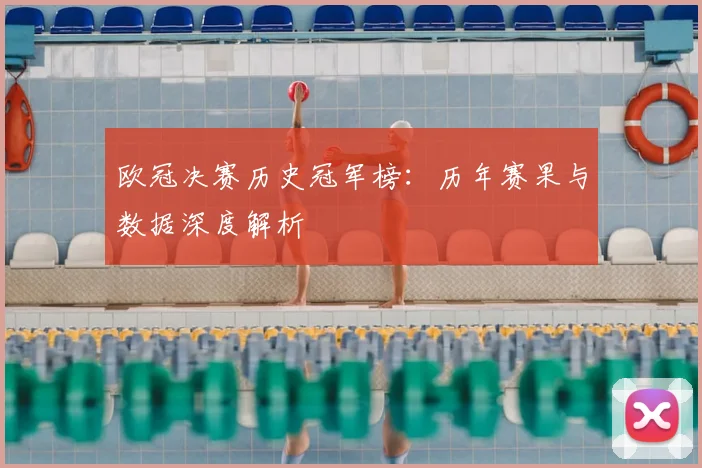 欧冠决赛历史冠军榜：历年赛果与数据深度解析