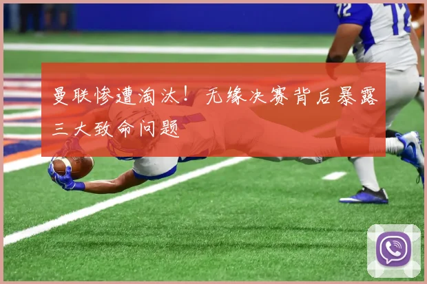 曼联惨遭淘汰！无缘决赛背后暴露三大致命问题