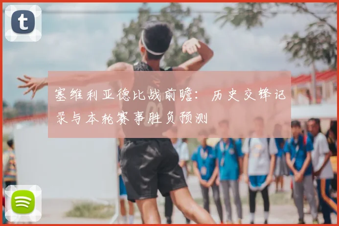 塞维利亚德比战前瞻：历史交锋记录与本轮赛事胜负预测