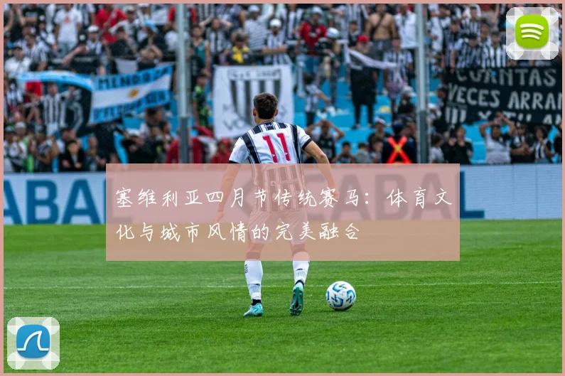 塞维利亚四月节传统赛马:体育文化与城市风情的完美融合