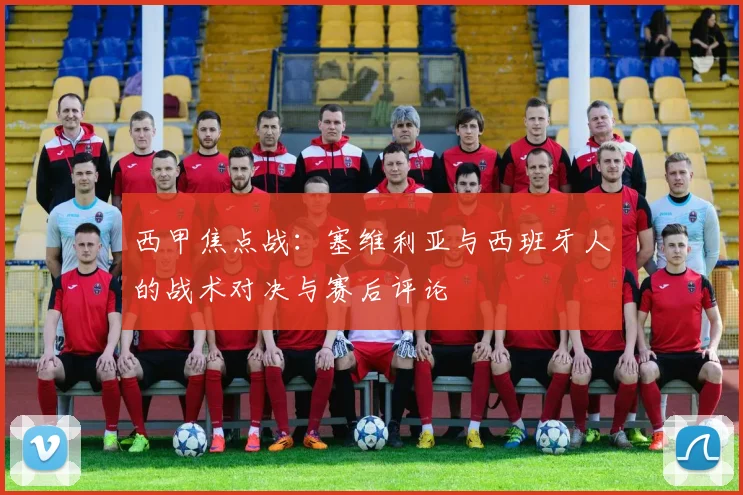 西甲焦点战：塞维利亚与西班牙人的战术对决与赛后评论