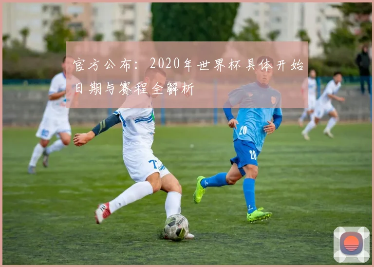 官方公布：2020年世界杯具体开始日期与赛程全解析