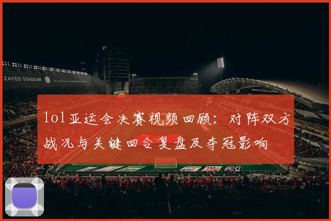 lol亚运会决赛视频回顾:对阵双方战况与关键回合复盘及夺冠影响