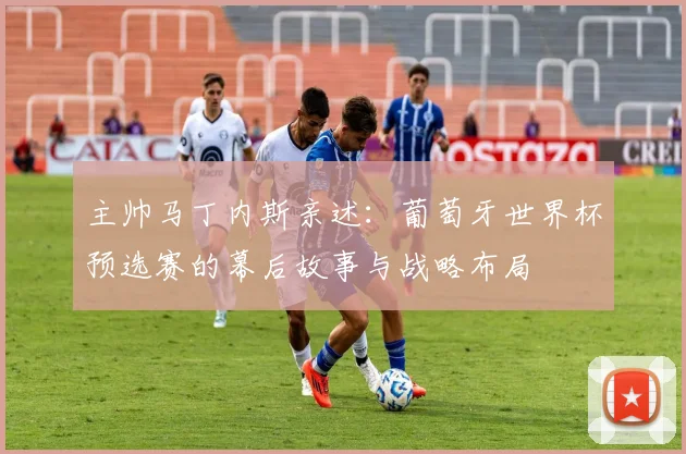 主帅马丁内斯亲述：葡萄牙世界杯预选赛的幕后故事与战略布局