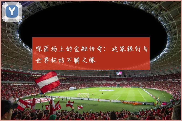 绿茵场上的金融传奇:这家银行与世界杯的不解之缘