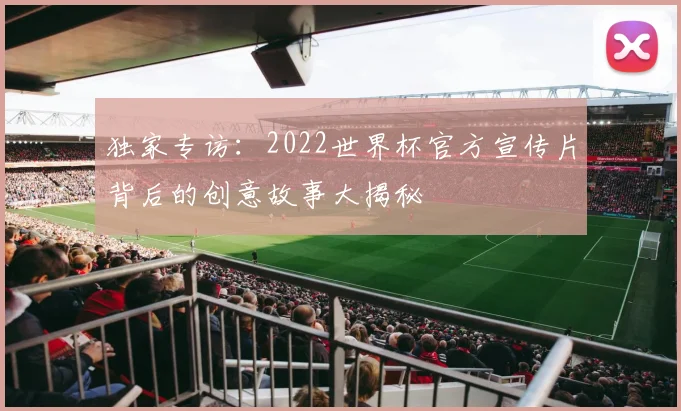 独家专访:2022世界杯官方宣传片背后的创意故事大揭秘