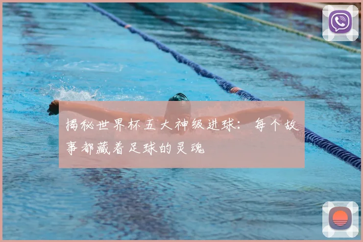 揭秘世界杯五大神级进球：每个故事都藏着足球的灵魂