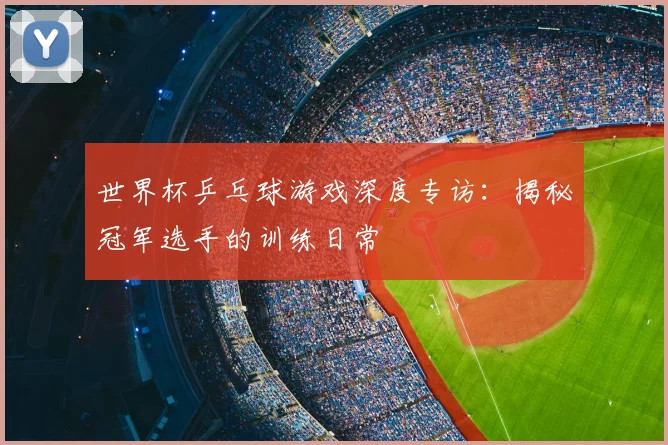 世界杯乒乓球游戏深度专访：揭秘冠军选手的训练日常