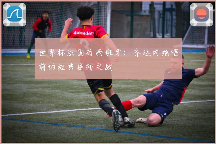 世界杯法国对西班牙：齐达内绝唱前的经典逆转之战