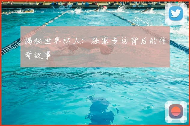 揭秘世界杯人：独家专访背后的传奇故事