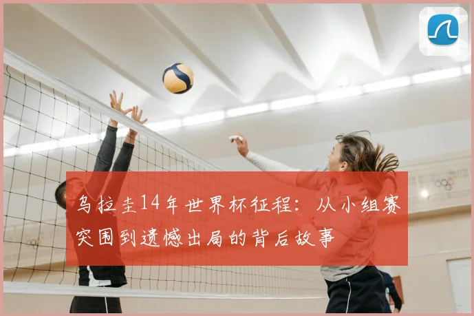 乌拉圭14年世界杯征程：从小组赛突围到遗憾出局的背后故事