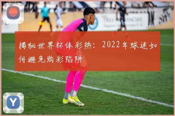 揭秘世界杯体彩热：2022年球迷如何避免购彩陷阱