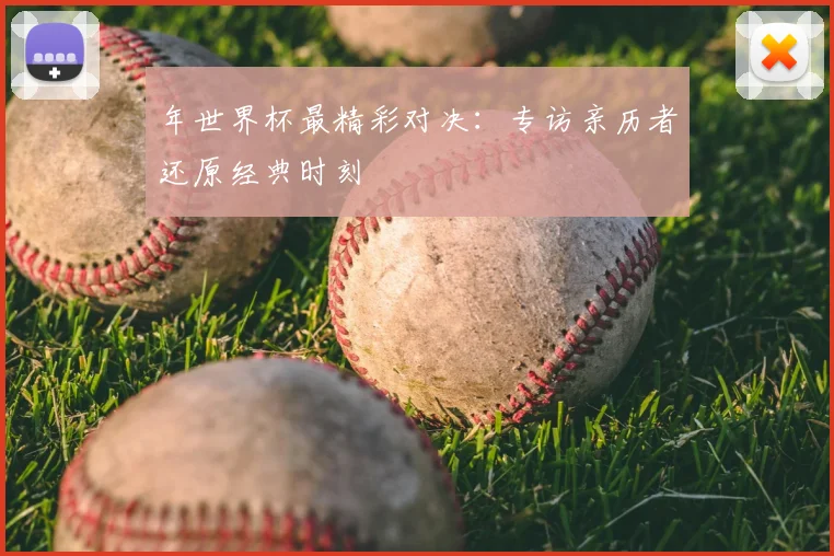 年世界杯最精彩对决：专访亲历者还原经典时刻
