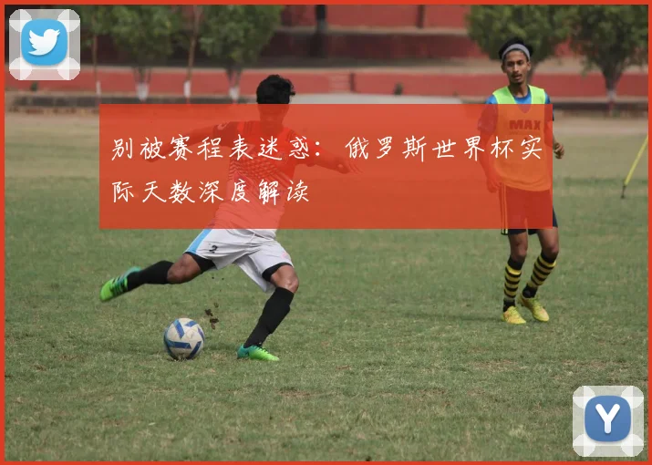 别被赛程表迷惑：俄罗斯世界杯实际天数深度解读
