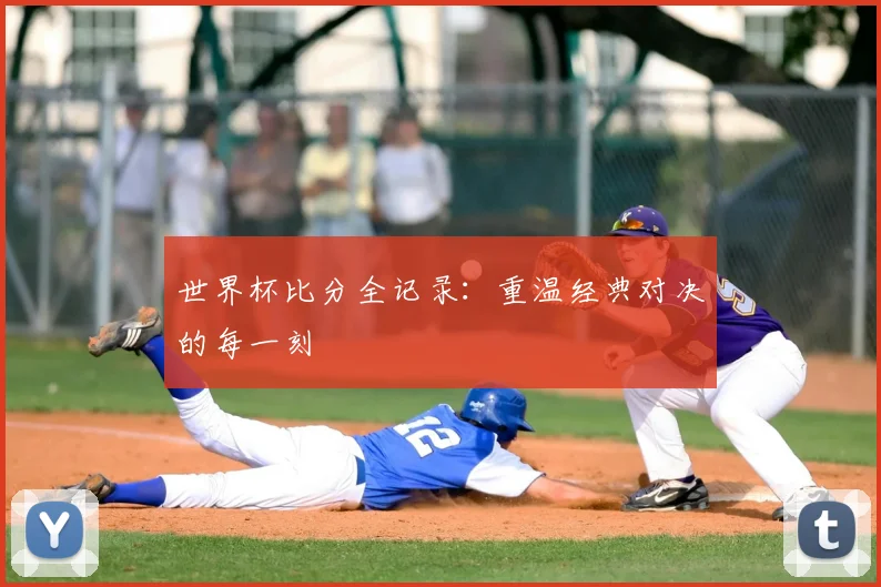 世界杯比分全记录：重温经典对决的每一刻