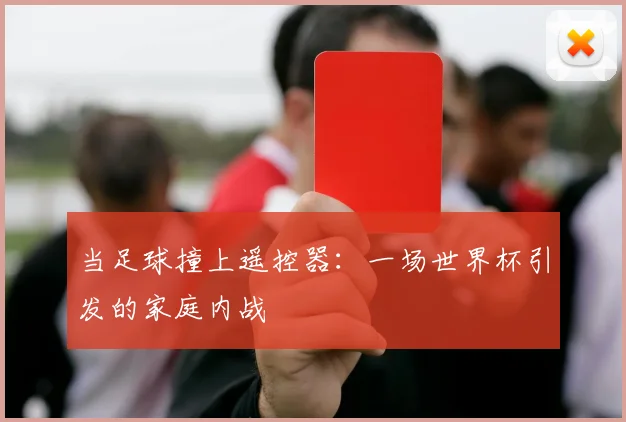 当足球撞上遥控器：一场世界杯引发的家庭内战