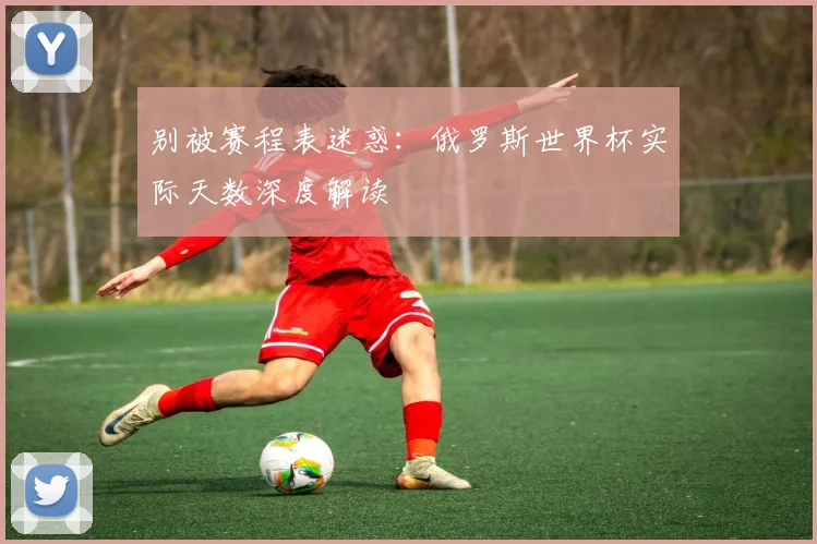 别被赛程表迷惑：俄罗斯世界杯实际天数深度解读