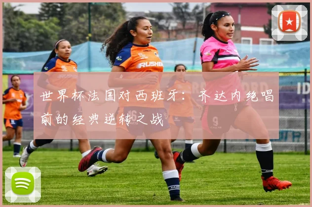 世界杯法国对西班牙：齐达内绝唱前的经典逆转之战