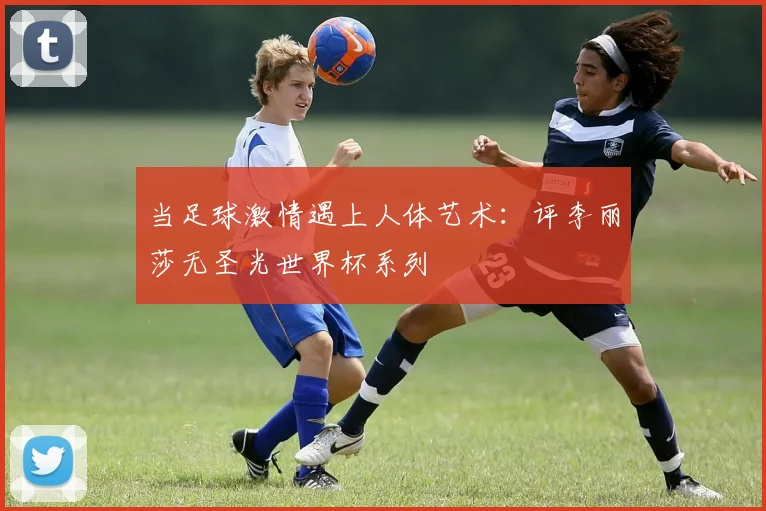 当足球激情遇上人体艺术:评李丽莎无圣光世界杯系列