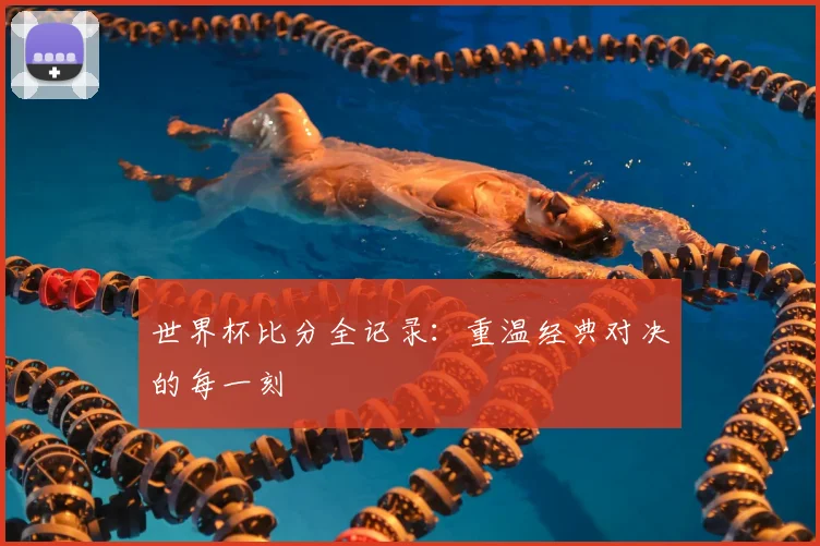 世界杯比分全记录：重温经典对决的每一刻
