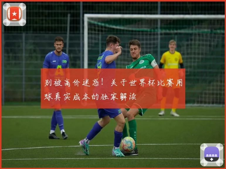 别被高价迷惑！关于世界杯比赛用球真实成本的独家解读
