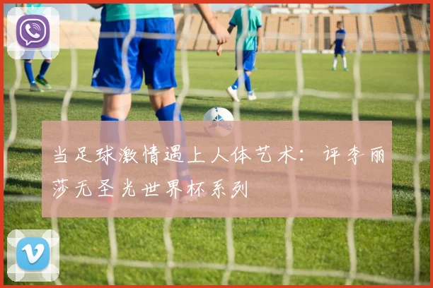 当足球激情遇上人体艺术:评李丽莎无圣光世界杯系列