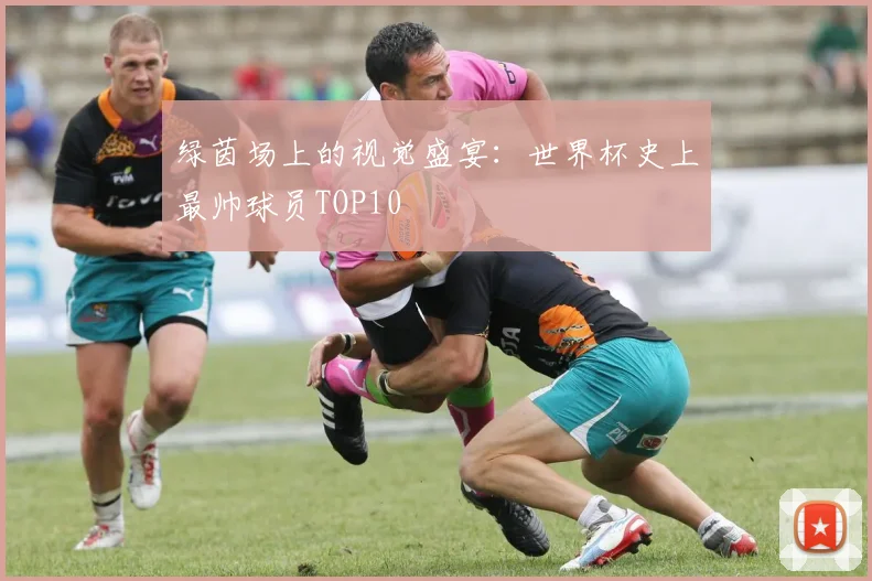 绿茵场上的视觉盛宴:世界杯史上最帅球员TOP10