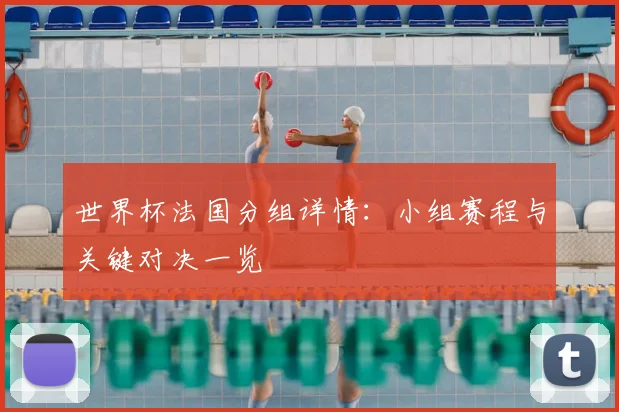 世界杯法国分组详情：小组赛程与关键对决一览