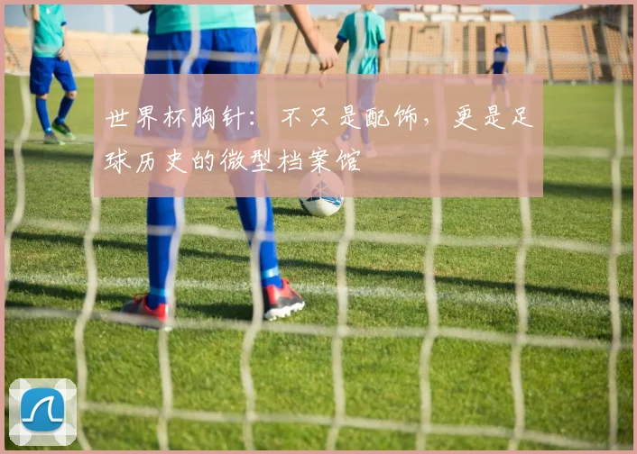 世界杯胸针：不只是配饰，更是足球历史的微型档案馆