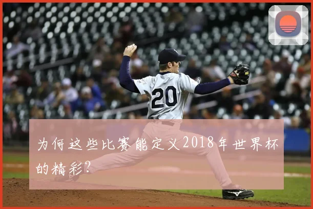 为何这些比赛能定义2018年世界杯的精彩？