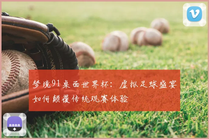 梦境91桌面世界杯:虚拟足球盛宴如何颠覆传统观赛体验